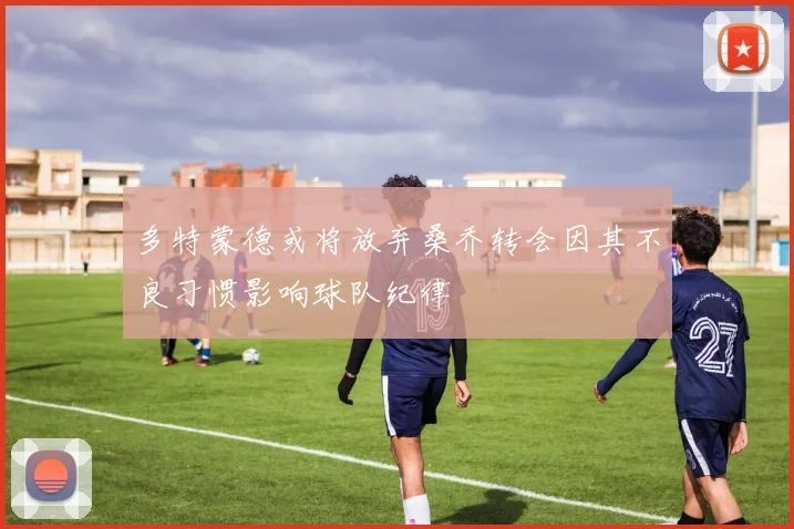 多特蒙德或将放弃桑乔转会因其不良习惯影响球队纪律