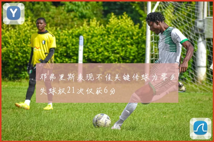 邓弗里斯表现不佳关键传球为零丢失球权21次仅获6分