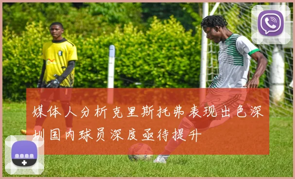 媒体人分析克里斯托弗表现出色深圳国内球员深度亟待提升