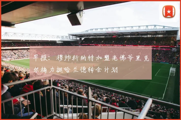 早报：穆帅科纳特加盟老佛爷里克尔梅力挺哈兰德转会计划