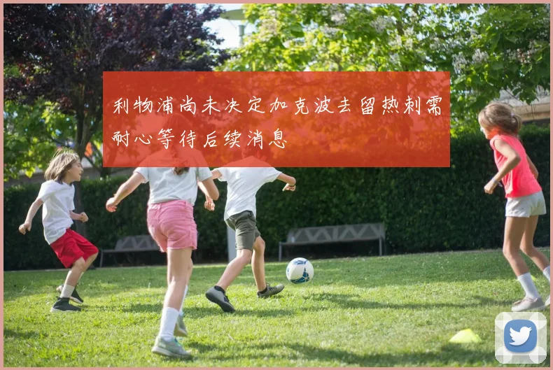 利物浦尚未决定加克波去留热刺需耐心等待后续消息