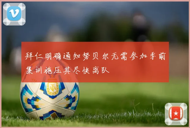 拜仁明确通知努贝尔无需参加季前集训施压其尽快离队