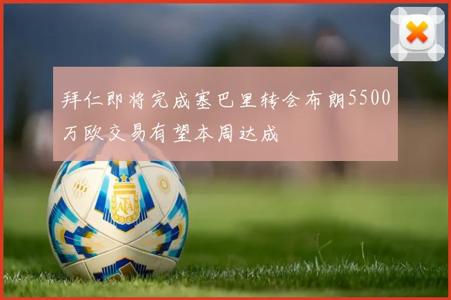 拜仁即将完成塞巴里转会布朗5500万欧交易有望本周达成