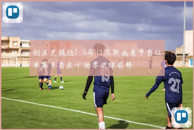 创历史尴尬！S希门尼斯成意甲首位单赛季首发十场零进球前锋
