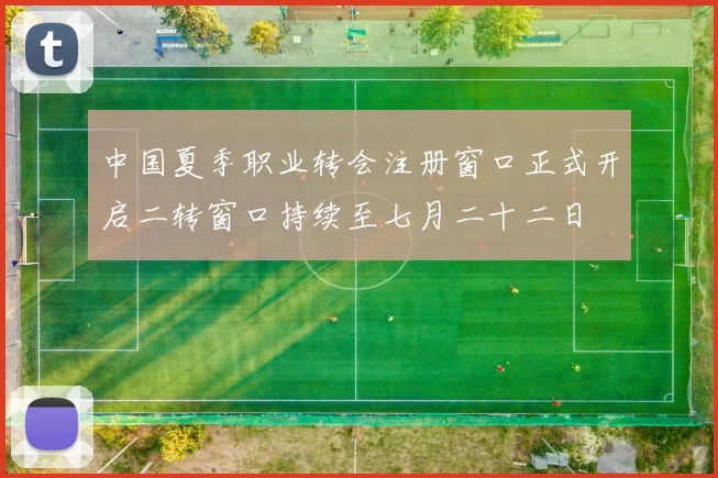 中国夏季职业转会注册窗口正式开启二转窗口持续至七月二十二日