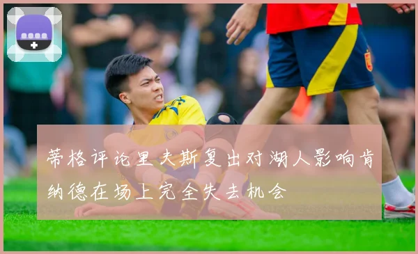 蒂格评论里夫斯复出对湖人影响肯纳德在场上完全失去机会
