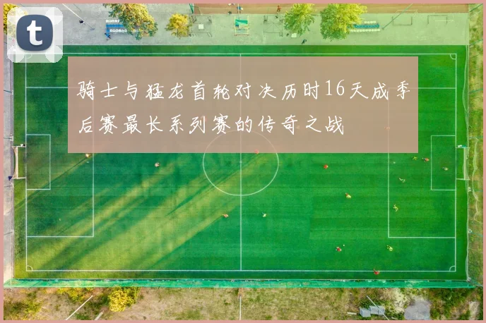 骑士与猛龙首轮对决历时16天成季后赛最长系列赛的传奇之战