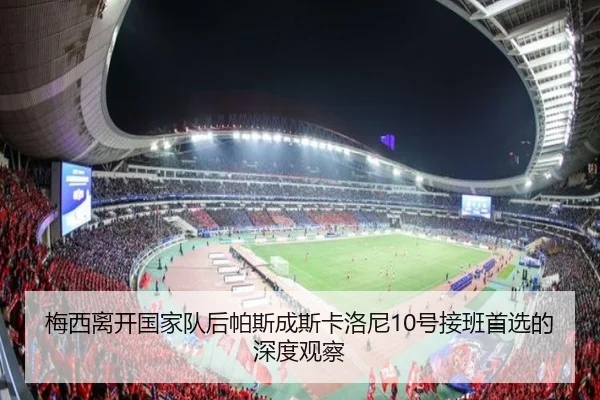 梅西离开国家队后帕斯成斯卡洛尼10号接班首选的深度观察